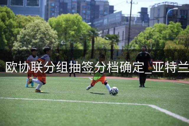 欧协联分组抽签分档确定 亚特兰大领衔种子队